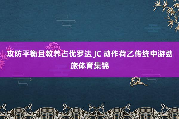 攻防平衡且教养占优罗达 JC 动作荷乙传统中游劲旅体育集锦