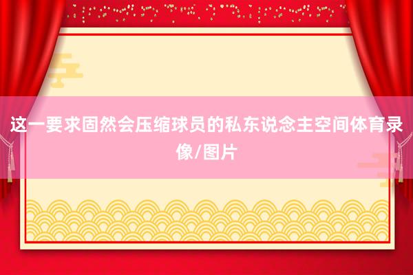 这一要求固然会压缩球员的私东说念主空间体育录像/图片
