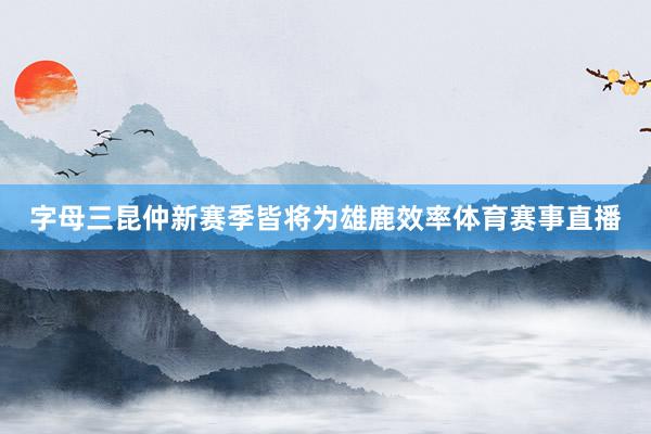 字母三昆仲新赛季皆将为雄鹿效率体育赛事直播