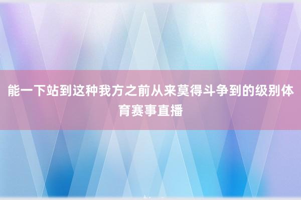 能一下站到这种我方之前从来莫得斗争到的级别体育赛事直播