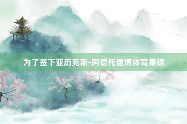 为了签下亚历克斯-阿德托昆博体育集锦