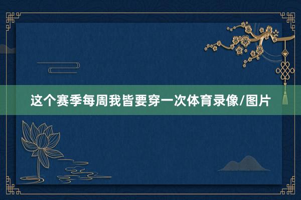 这个赛季每周我皆要穿一次体育录像/图片