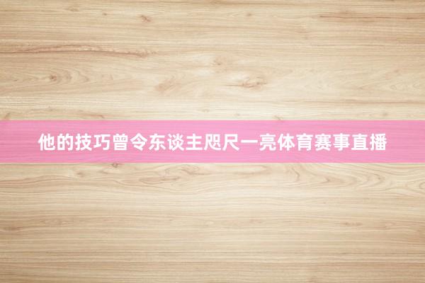 他的技巧曾令东谈主咫尺一亮体育赛事直播