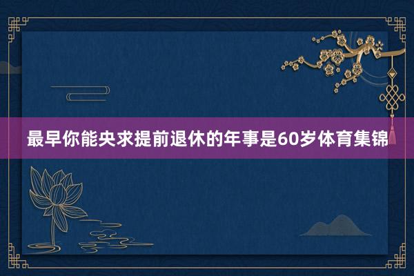 最早你能央求提前退休的年事是60岁体育集锦