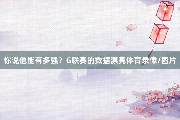 你说他能有多强？G联赛的数据漂亮体育录像/图片