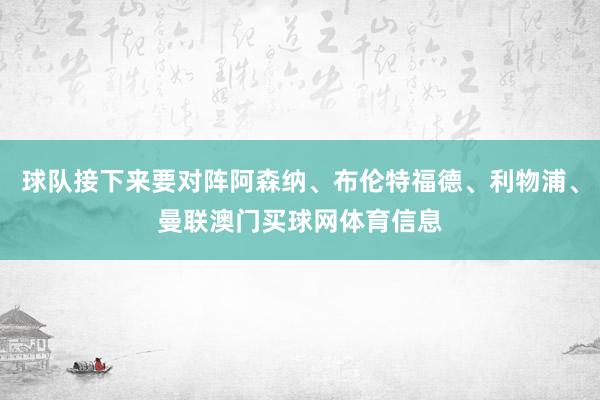 球队接下来要对阵阿森纳、布伦特福德、利物浦、曼联澳门买球网体育信息