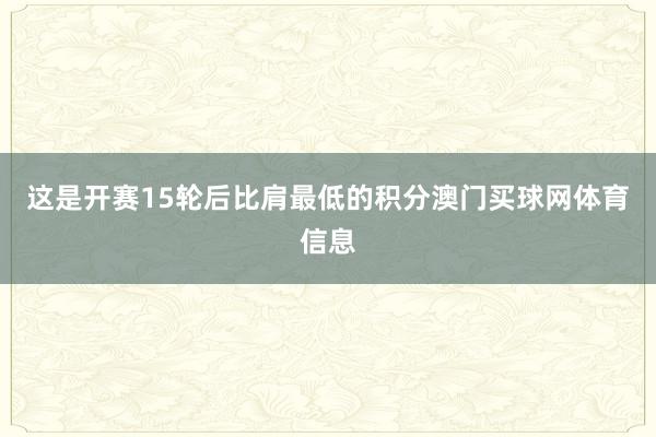 这是开赛15轮后比肩最低的积分澳门买球网体育信息