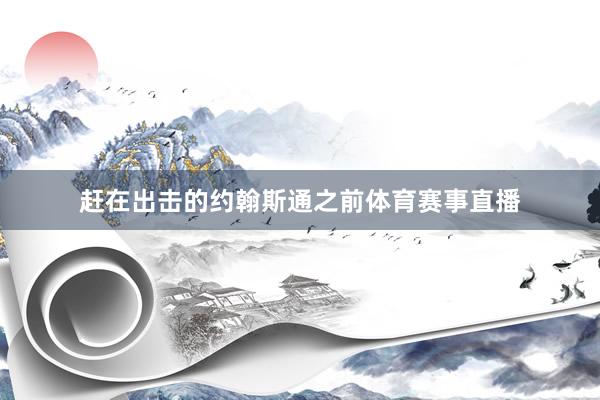 赶在出击的约翰斯通之前体育赛事直播