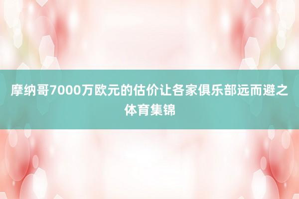 摩纳哥7000万欧元的估价让各家俱乐部远而避之体育集锦