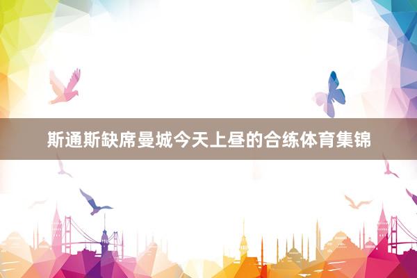 斯通斯缺席曼城今天上昼的合练体育集锦