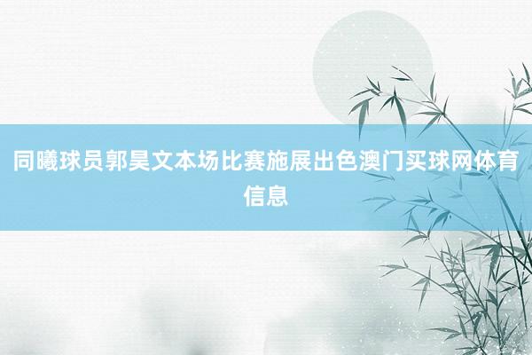 同曦球员郭昊文本场比赛施展出色澳门买球网体育信息