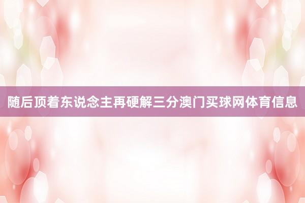 随后顶着东说念主再硬解三分澳门买球网体育信息
