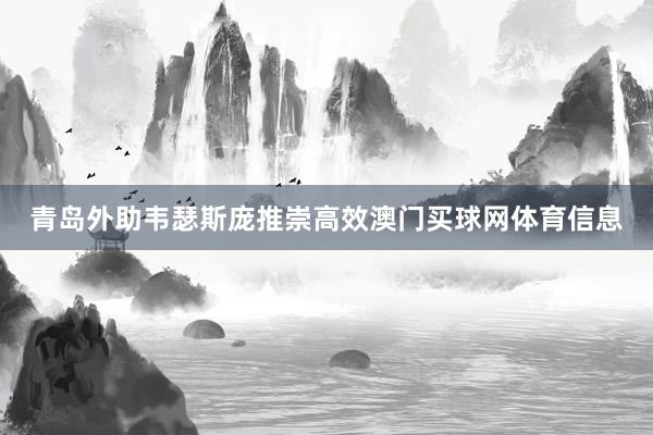 青岛外助韦瑟斯庞推崇高效澳门买球网体育信息