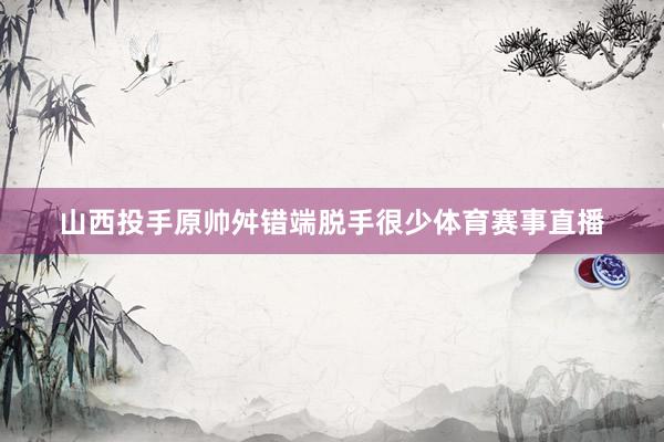 山西投手原帅舛错端脱手很少体育赛事直播