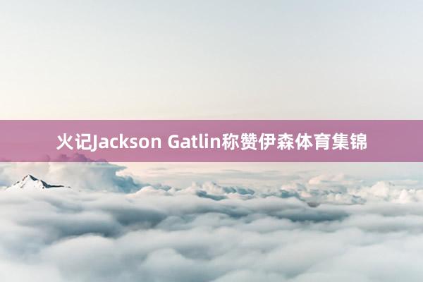 火记Jackson Gatlin称赞伊森体育集锦