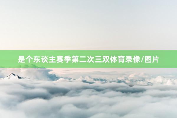 是个东谈主赛季第二次三双体育录像/图片