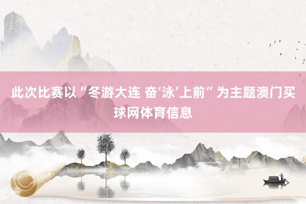 此次比赛以“冬游大连 奋‘泳’上前”为主题澳门买球网体育信息