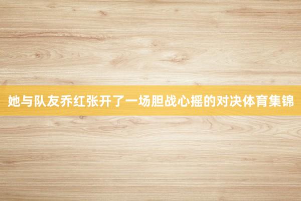 她与队友乔红张开了一场胆战心摇的对决体育集锦