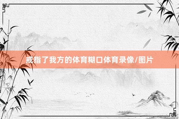 戒指了我方的体育糊口体育录像/图片