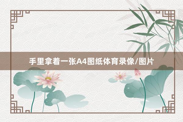 手里拿着一张A4图纸体育录像/图片