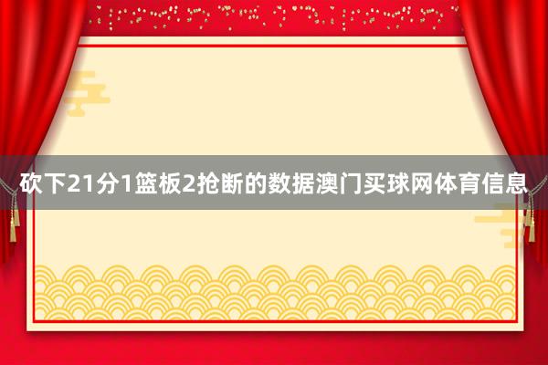 砍下21分1篮板2抢断的数据澳门买球网体育信息