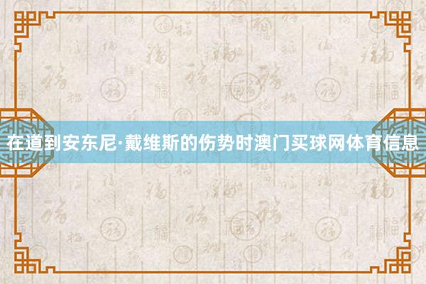 在道到安东尼·戴维斯的伤势时澳门买球网体育信息
