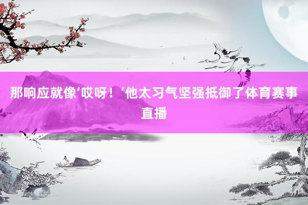 那响应就像‘哎呀！’他太习气坚强抵御了体育赛事直播