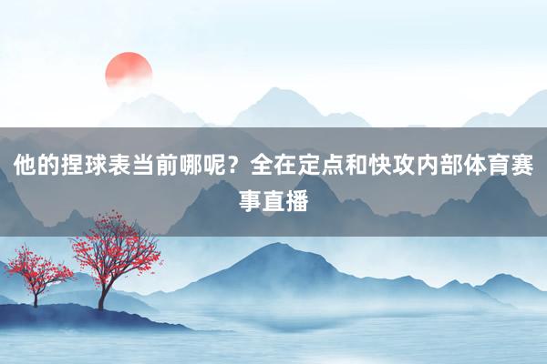 他的捏球表当前哪呢？全在定点和快攻内部体育赛事直播