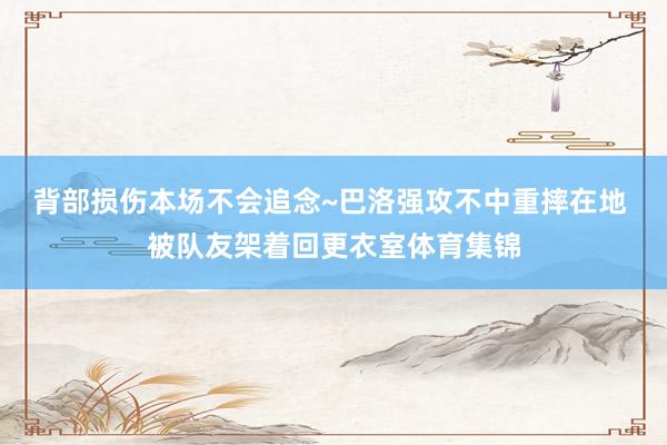 背部损伤本场不会追念~巴洛强攻不中重摔在地 被队友架着回更衣室体育集锦