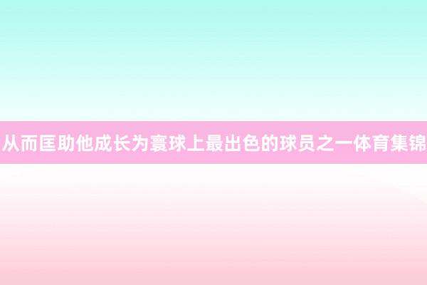 从而匡助他成长为寰球上最出色的球员之一体育集锦