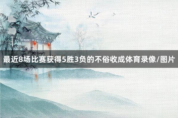 最近8场比赛获得5胜3负的不俗收成体育录像/图片