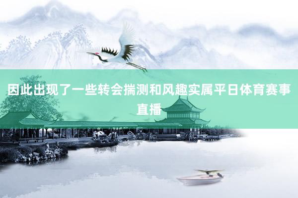 因此出现了一些转会揣测和风趣实属平日体育赛事直播