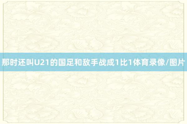 那时还叫U21的国足和敌手战成1比1体育录像/图片