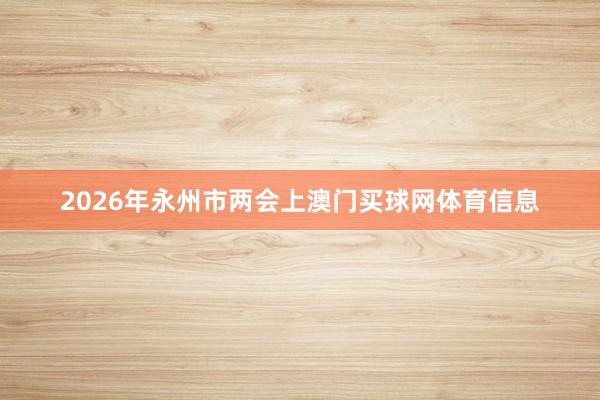 2026年永州市两会上澳门买球网体育信息