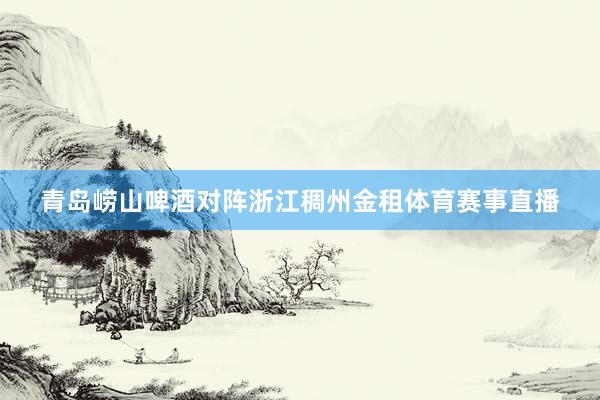 青岛崂山啤酒对阵浙江稠州金租体育赛事直播