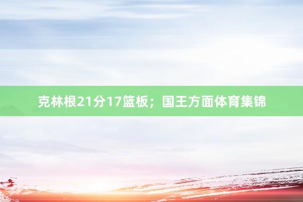 克林根21分17篮板；国王方面体育集锦