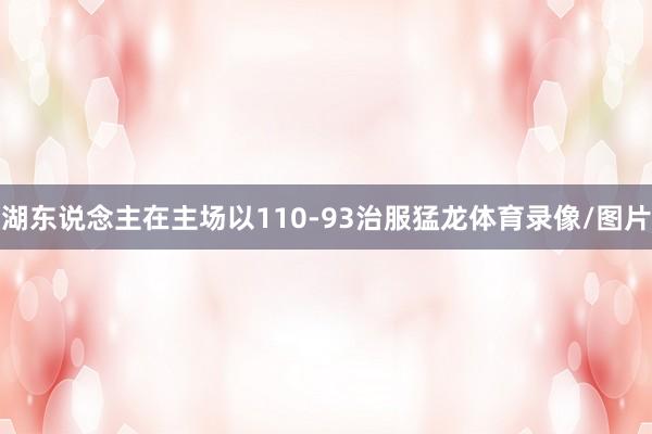 湖东说念主在主场以110-93治服猛龙体育录像/图片