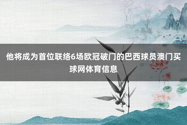 他将成为首位联络6场欧冠破门的巴西球员澳门买球网体育信息