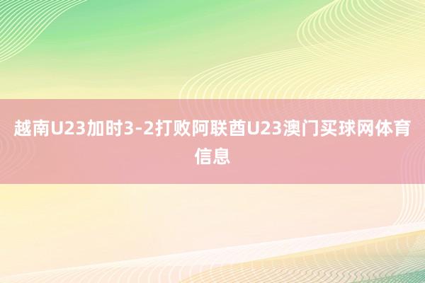 越南U23加时3-2打败阿联酋U23澳门买球网体育信息