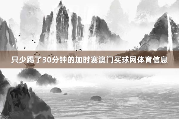 只少踢了30分钟的加时赛澳门买球网体育信息