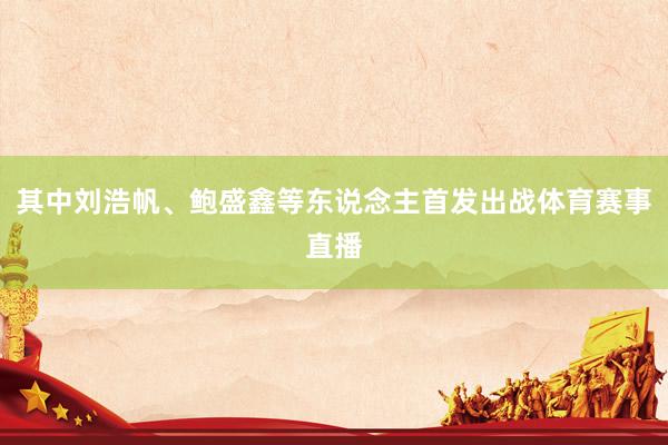 其中刘浩帆、鲍盛鑫等东说念主首发出战体育赛事直播