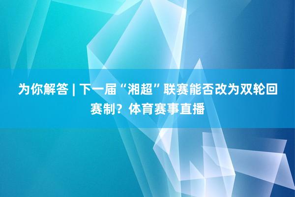 为你解答 | 下一届“湘超”联赛能否改为双轮回赛制？体育赛事直播