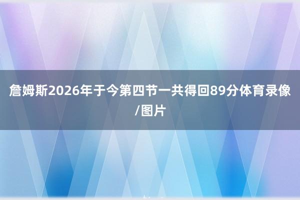 詹姆斯2026年于今第四节一共得回89分体育录像/图片