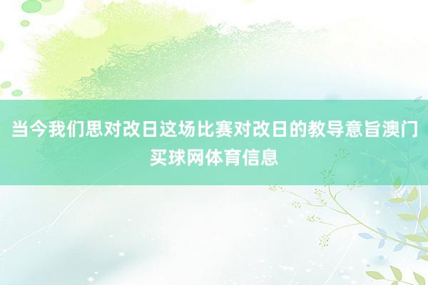 当今我们思对改日这场比赛对改日的教导意旨澳门买球网体育信息