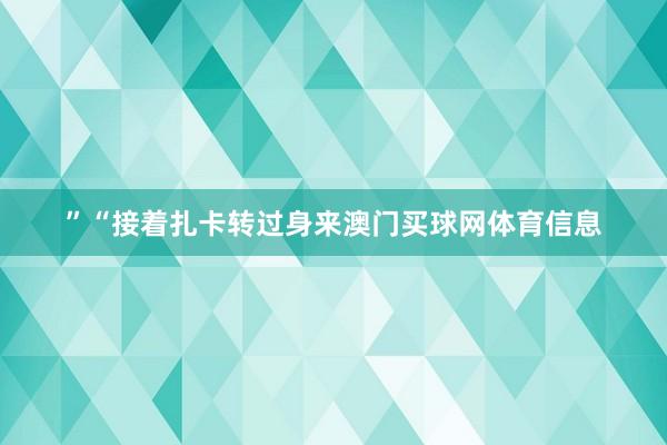 ”“接着扎卡转过身来澳门买球网体育信息