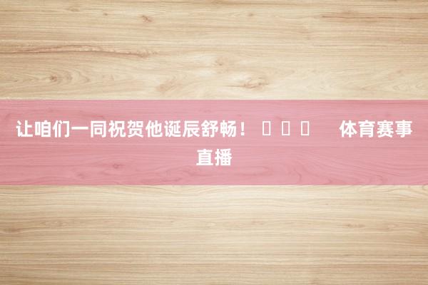 让咱们一同祝贺他诞辰舒畅！ ​​​    体育赛事直播