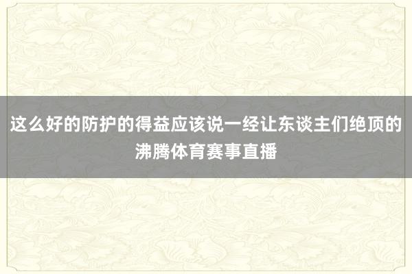 这么好的防护的得益应该说一经让东谈主们绝顶的沸腾体育赛事直播