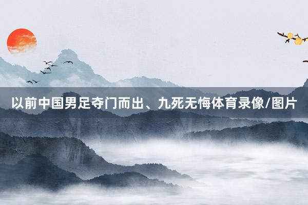 以前中国男足夺门而出、九死无悔体育录像/图片