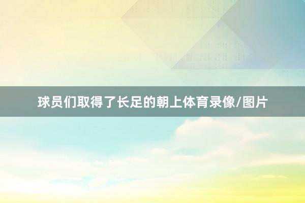 球员们取得了长足的朝上体育录像/图片