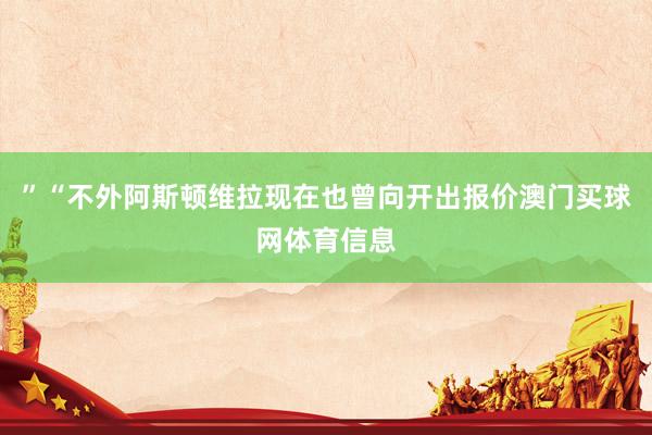 ”“不外阿斯顿维拉现在也曾向开出报价澳门买球网体育信息